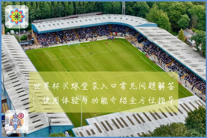 世界杯买球登录入口常见问题解答：使用体验与功能介绍全方位指导