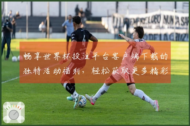畅享世界杯投注平台客户端下载的独特活动福利，轻松获取更多精彩体验！