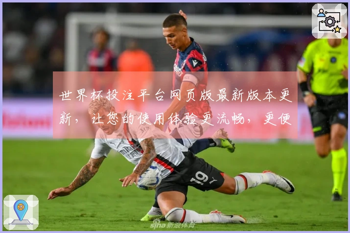 世界杯投注平台网页版最新版本更新，让您的使用体验更流畅，更便捷！