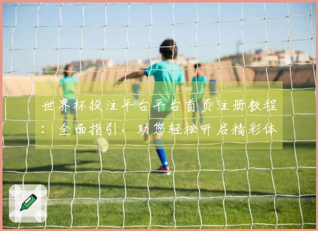 世界杯投注平台平台首页注册教程:全面指引,助您轻松开启精彩体育直播体验