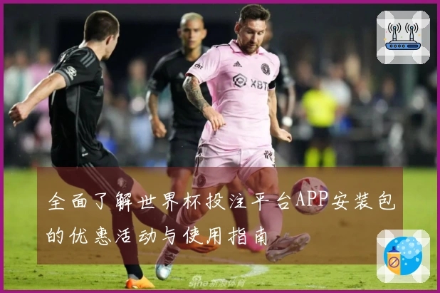 全面了解世界杯投注平台APP安装包的优惠活动与使用指南