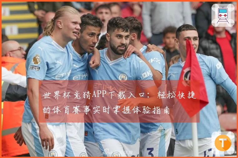 世界杯竞猜APP下载入口：轻松快捷的体育赛事实时掌握体验指南