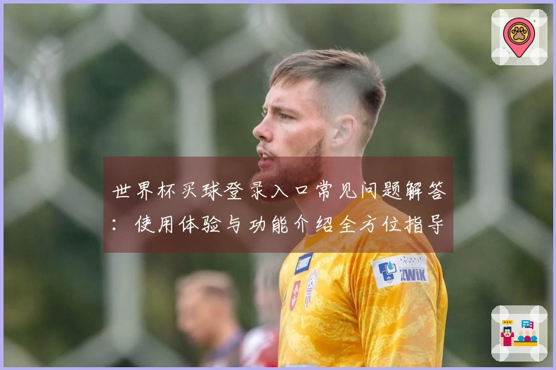 世界杯买球登录入口常见问题解答：使用体验与功能介绍全方位指导