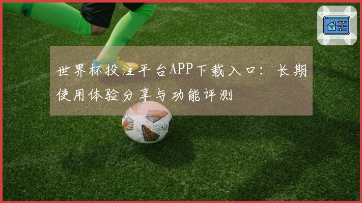 世界杯投注平台APP下载入口:长期使用体验分享与功能评测