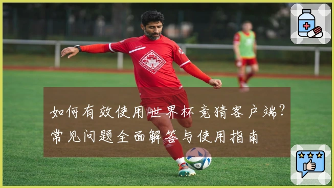 如何有效使用世界杯竞猜客户端？常见问题全面解答与使用指南