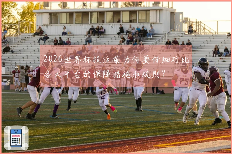2026世界杯投注前为何要仔细对比各大平台的保障措施和规则?