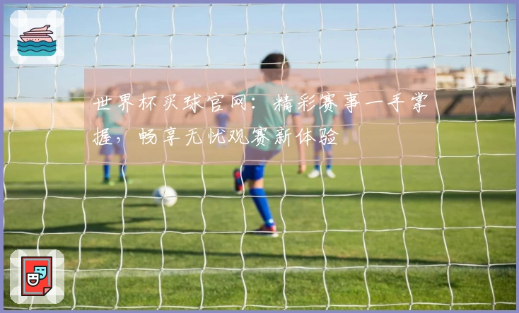 世界杯买球官网：精彩赛事一手掌握，畅享无忧观赛新体验
