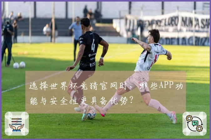 选择世界杯竞猜官网时，哪些APP功能与安全性更具备优势？