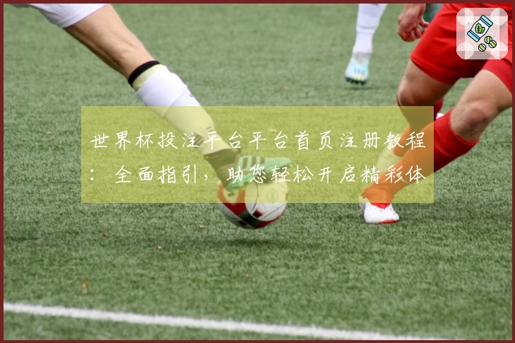 世界杯投注平台平台首页注册教程：全面指引，助您轻松开启精彩体育直播体验