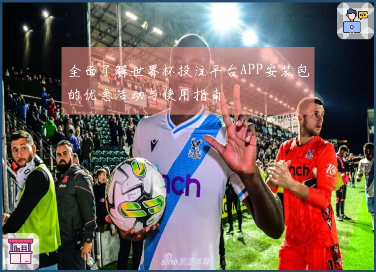 全面了解世界杯投注平台APP安装包的优惠活动与使用指南