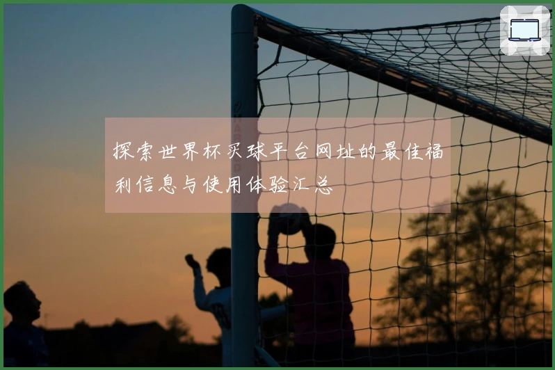 探索世界杯买球平台网址的最佳福利信息与使用体验汇总