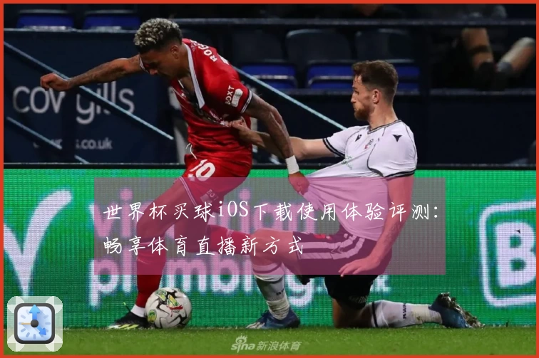 世界杯买球iOS下载使用体验评测：畅享体育直播新方式