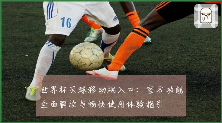 世界杯买球移动端入口：官方功能全面解读与畅快使用体验指引