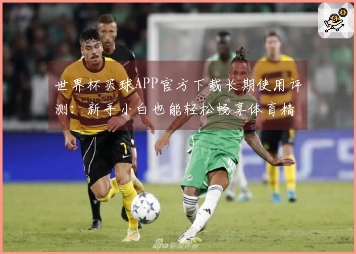 世界杯买球APP官方下载长期使用评测：新手小白也能轻松畅享体育精彩赛事