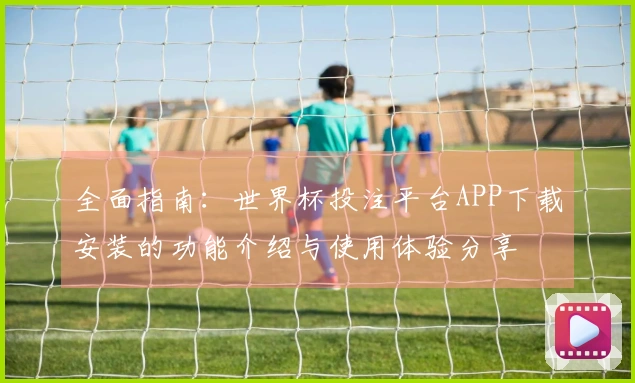 全面指南：世界杯投注平台APP下载安装的功能介绍与使用体验分享