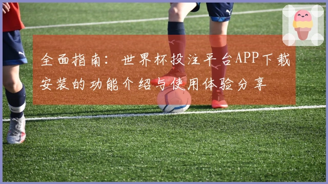 全面指南：世界杯投注平台APP下载安装的功能介绍与使用体验分享