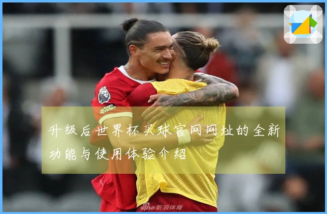 升级后世界杯买球官网网址的全新功能与使用体验介绍