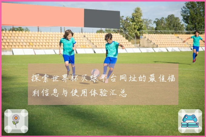 探索世界杯买球平台网址的最佳福利信息与使用体验汇总