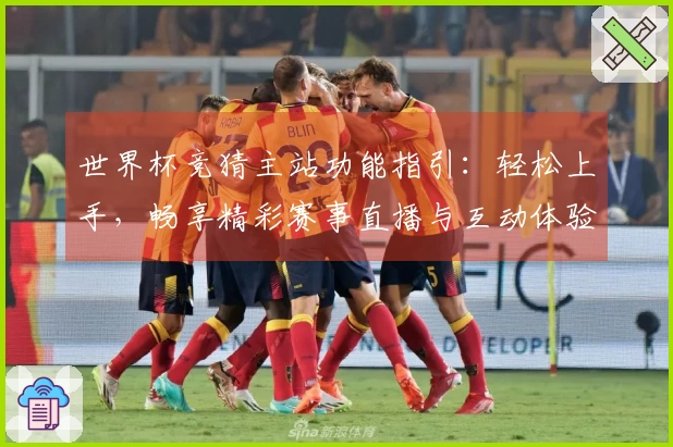 世界杯竞猜主站功能指引：轻松上手，畅享精彩赛事直播与互动体验