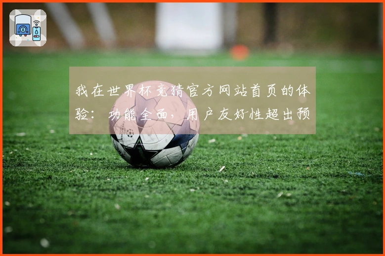 我在世界杯竞猜官方网站首页的体验：功能全面，用户友好性超出预期