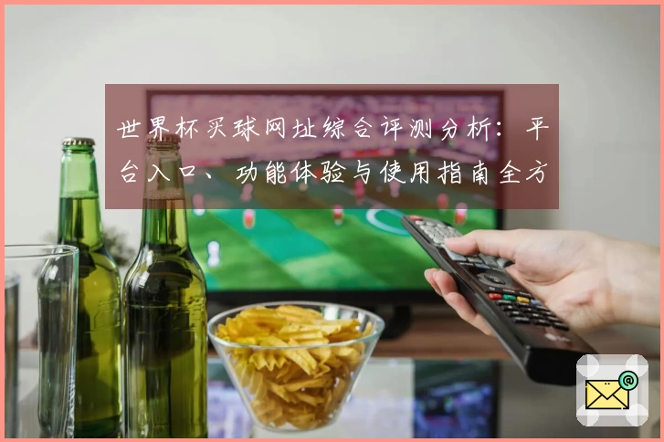 世界杯买球网址综合评测分析：平台入口、功能体验与使用指南全方位呈现