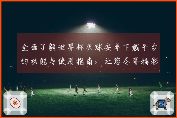 全面了解世界杯买球安卓下载平台的功能与使用指南，让您尽享精彩赛事直播体验