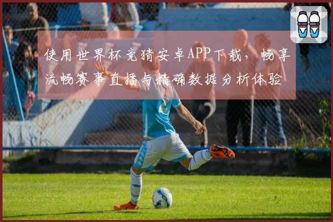 使用世界杯竞猜安卓APP下载，畅享流畅赛事直播与精确数据分析体验