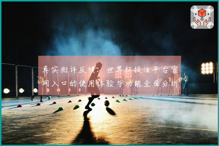 真实测评反馈：世界杯投注平台官网入口的使用体验与功能全面分析