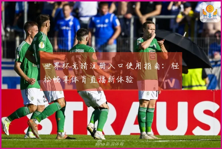 世界杯竞猜注册入口使用指南：轻松畅享体育直播新体验