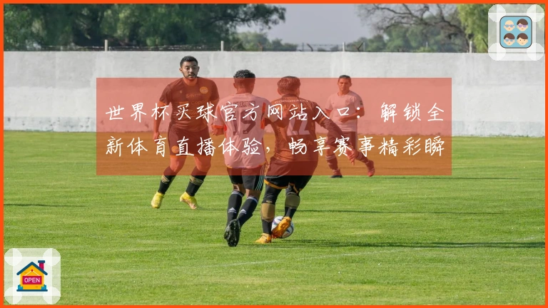世界杯买球官方网站入口：解锁全新体育直播体验，畅享赛事精彩瞬间