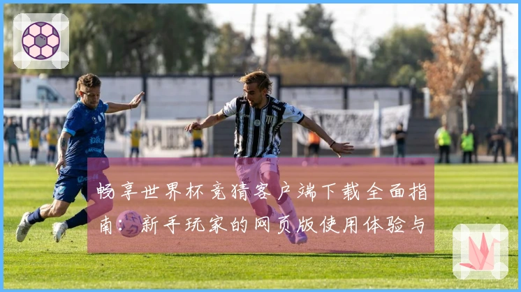 畅享世界杯竞猜客户端下载全面指南：新手玩家的网页版使用体验与功能介绍