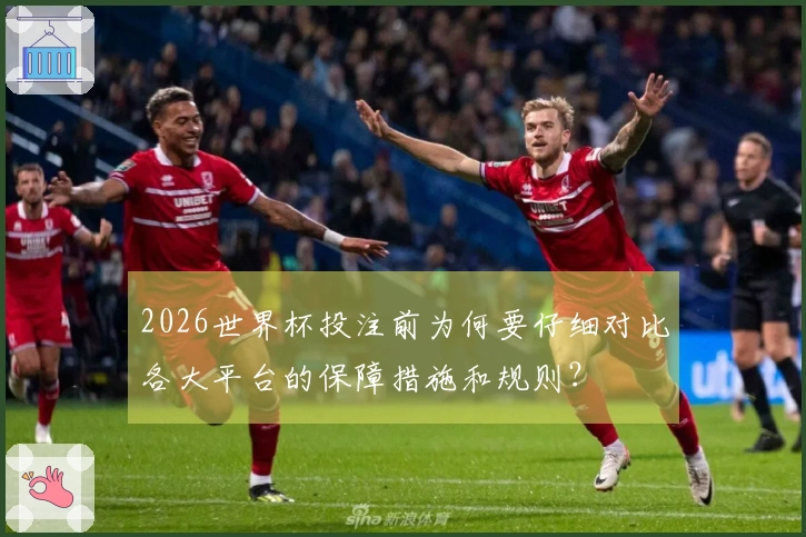 2026世界杯投注前为何要仔细对比各大平台的保障措施和规则？