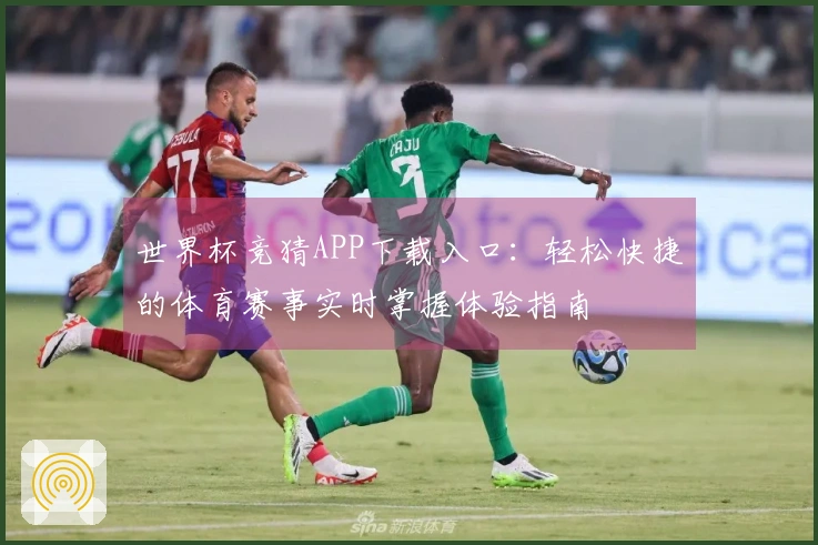 世界杯竞猜APP下载入口：轻松快捷的体育赛事实时掌握体验指南