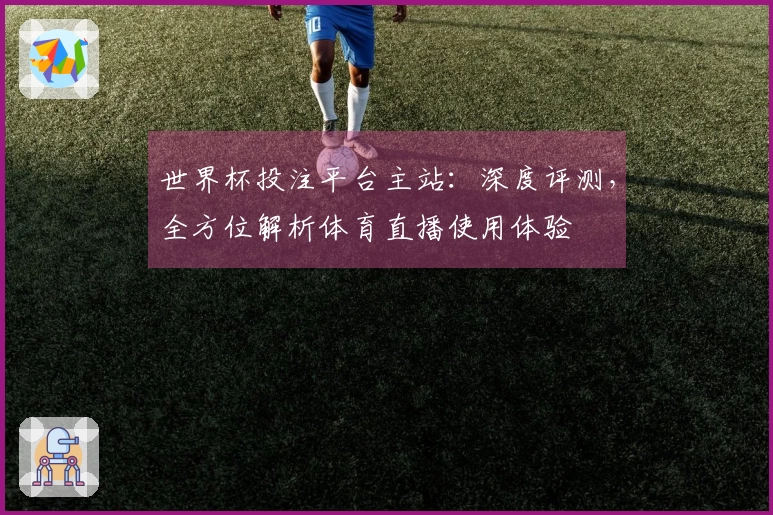 世界杯投注平台主站：深度评测，全方位解析体育直播使用体验