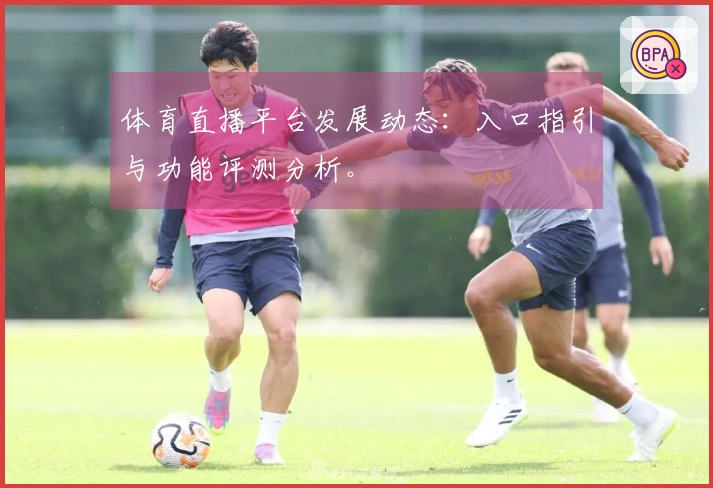 体育直播平台发展动态:入口指引与功能评测分析。