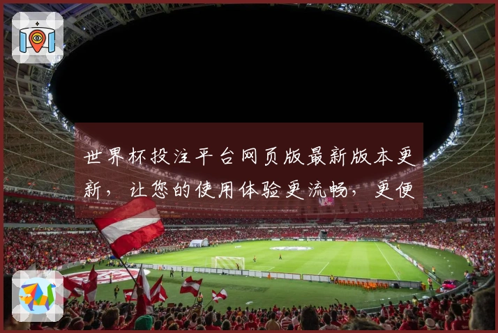 世界杯投注平台网页版最新版本更新，让您的使用体验更流畅，更便捷！