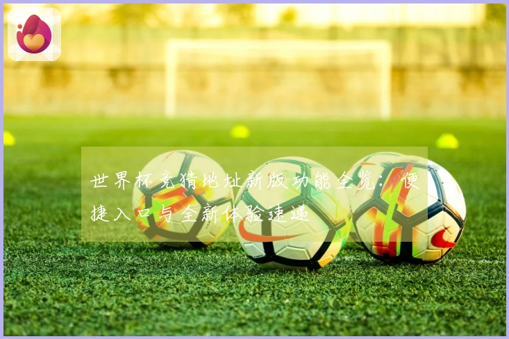 世界杯竞猜地址新版功能全览：便捷入口与全新体验速递