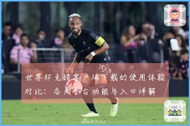 世界杯竞猜客户端下载的使用体验对比：各大平台功能与入口详解