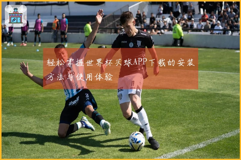 轻松掌握世界杯买球APP下载的安装方法与使用体验