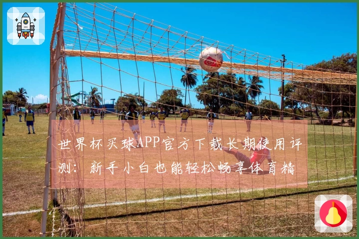 世界杯买球APP官方下载长期使用评测：新手小白也能轻松畅享体育精彩赛事