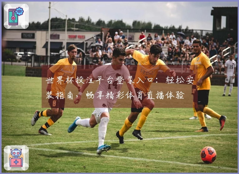 世界杯投注平台登录入口：轻松安装指南，畅享精彩体育直播体验