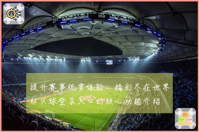 提升赛事观赏体验，精彩尽在世界杯买球登录入口的核心功能介绍