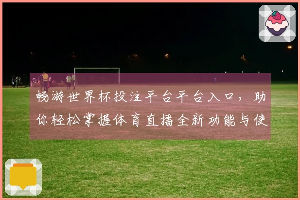 畅游世界杯投注平台平台入口，助你轻松掌握体育直播全新功能与使用体验